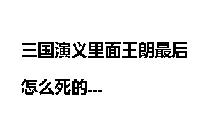 三国演义里面王朗最后怎么死的