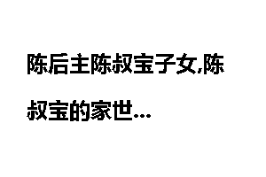 陈后主陈叔宝子女,陈叔宝的家世