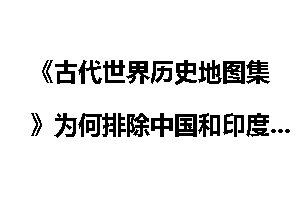 《古代世界历史地图集》为何排除中国和印度