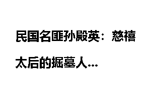 民国名匪孙殿英：慈禧太后的掘墓人