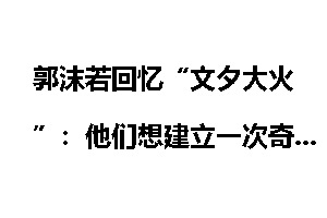 郭沫若回忆“文夕大火”：他们想建立一次奇功