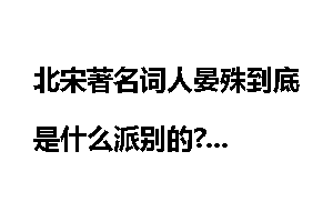 北宋著名词人晏殊到底是什么派别的?