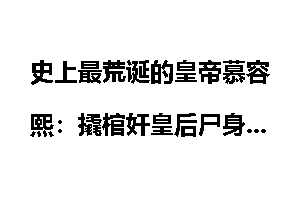 史上最荒诞的皇帝慕容熙：撬棺奸皇后尸身