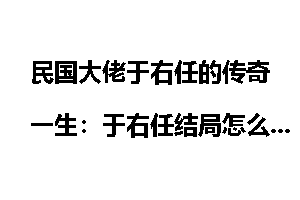 民国大佬于右任的传奇一生：于右任结局怎么死的