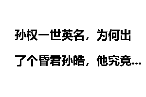 孙权一世英名，为何出了个昏君孙皓，他究竟有多残暴，是如何一步步毁掉东吴的？