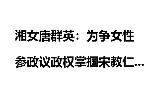 湘女唐群英：为争女性参政议政权掌掴宋教仁