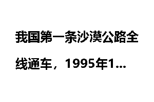 我国第一条沙漠公路全线通车，1995年10月4日