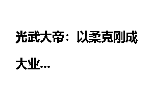 光武大帝：以柔克刚成大业