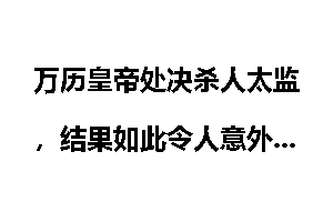 万历皇帝处决杀人太监，结果如此令人意外