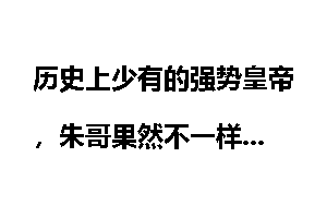 历史上少有的强势皇帝，朱哥果然不一样