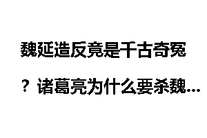 魏延造反竟是千古奇冤？诸葛亮为什么要杀魏延