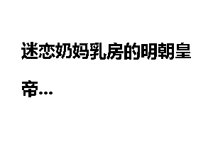 迷恋奶妈乳房的明朝皇帝
