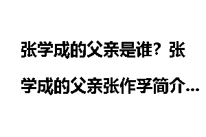 张学成的父亲是谁？张学成的父亲张作孚简介