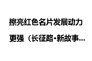 擦亮红色名片发展动力更强（长征路·新故事）