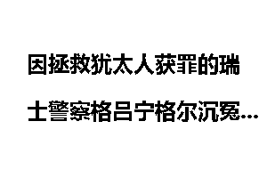 因拯救犹太人获罪的瑞士警察格吕宁格尔沉冤得以昭雪