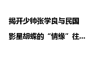 揭开少帅张学良与民国影星胡蝶的“情缘”往事