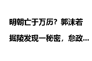 明朝亡于万历？郭沫若掘陵发现一秘密，怠政28载却依然主宰乾坤