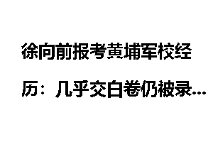 徐向前报考黄埔军校经历：几乎交白卷仍被录取