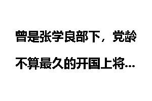 曾是张学良部下，党龄不算最久的开国上将
